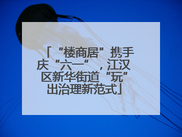 “楼商居”携手庆“六一”，江汉区新华街道“玩”出治理新范式