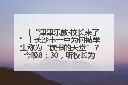 “津津乐教·校长来了”丨长沙市一中为何被学生称为“读书的天堂”？今晚8：30，听校长为你揭秘背后的秘密