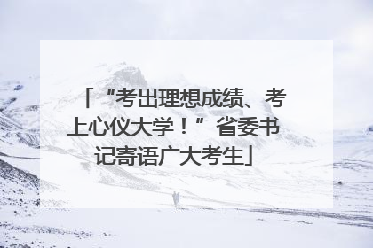 “考出理想成绩、考上心仪大学！”省委书记寄语广大考生