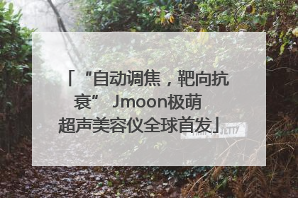 “自动调焦，靶向抗衰” Jmoon极萌超声美容仪全球首发