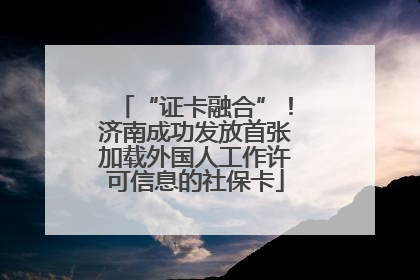 “证卡融合”！济南成功发放首张加载外国人工作许可信息的社保卡