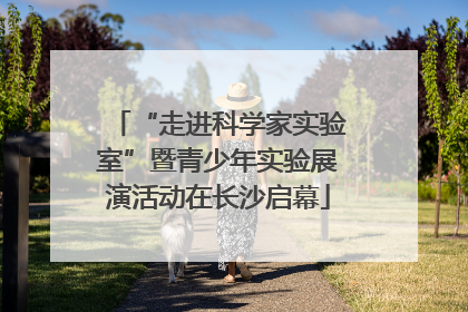 “走进科学家实验室”暨青少年实验展演活动在长沙启幕