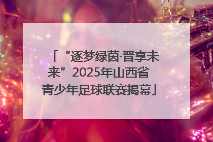 “逐梦绿茵·晋享未来”2025年山西省青少年足球联赛揭幕