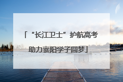 “长江卫士”护航高考 助力襄阳学子圆梦