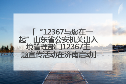 “12367与您在一起”山东省公安机关出入境管理部门12367主题宣传活动在济南启动