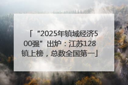“2025年镇域经济500强”出炉：江苏128镇上榜，总数全国第一