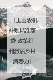 玉山农机补贴精准落袋 政策红利激活乡村消费力