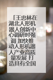 王忠林在湖北人形机器人创新中心调研时强调 加快推动人形机器人产业高质量发展 打造具有全国影响力的研发创新基地