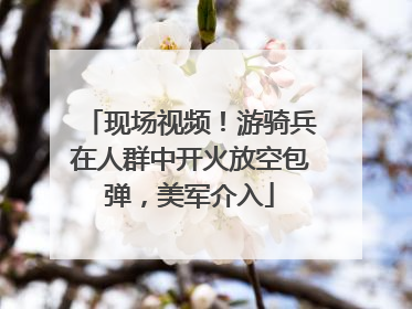 现场视频！游骑兵在人群中开火放空包弹，美军介入