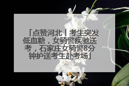 点赞河北丨考生突发低血糖，女骑警疾驰送考，石家庄女骑警8分钟护送考生赴考场