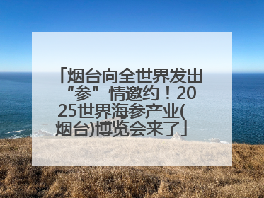 烟台向全世界发出“参”情邀约！2025世界海参产业(烟台)博览会来了