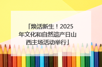 焕活新生！2025年文化和自然遗产日山西主场活动举行