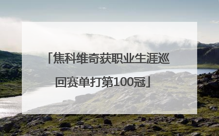 焦科维奇获职业生涯巡回赛单打第100冠
