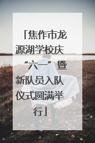 焦作市龙源湖学校庆“六一”暨新队员入队仪式圆满举行