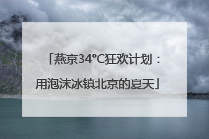 燕京34°C狂欢计划：用泡沫冰镇北京的夏天