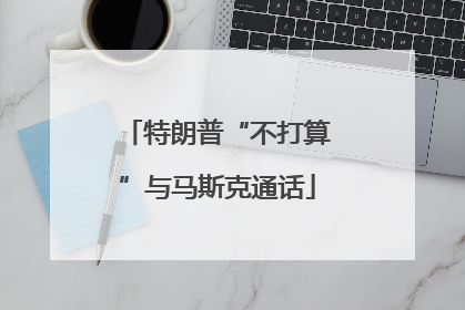 特朗普“不打算”与马斯克通话