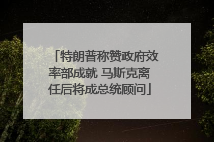 特朗普称赞政府效率部成就 马斯克离任后将成总统顾问