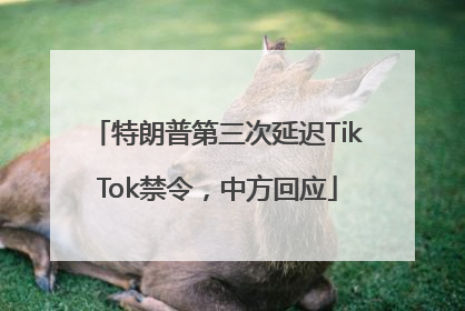 特朗普第三次延迟TikTok禁令，中方回应