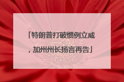 特朗普打破惯例立威，加州州长扬言再告
