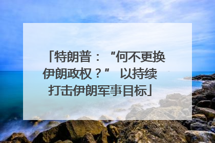 特朗普：“何不更换伊朗政权？” 以持续打击伊朗军事目标