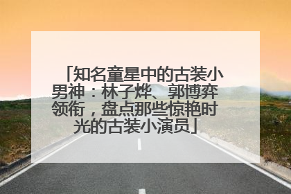 知名童星中的古装小男神：林子烨、郭博弈领衔，盘点那些惊艳时光的古装小演员