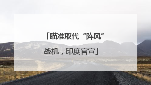 瞄准取代“阵风”战机，印度官宣
