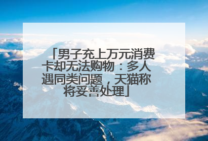 男子充上万元消费卡却无法购物：多人遇同类问题，天猫称将妥善处理