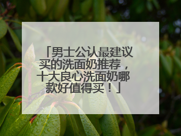 男士公认最建议买的洗面奶推荐，十大良心洗面奶哪款好值得买！