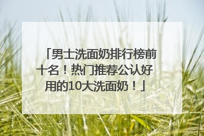 男士洗面奶排行榜前十名！热门推荐公认好用的10大洗面奶！