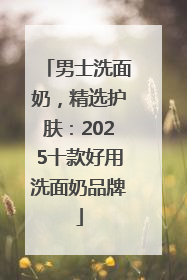 男士洗面奶，精选护肤：2025十款好用洗面奶品牌