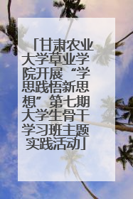 甘肃农业大学草业学院开展“学思践悟新思想”第七期大学生骨干学习班主题实践活动