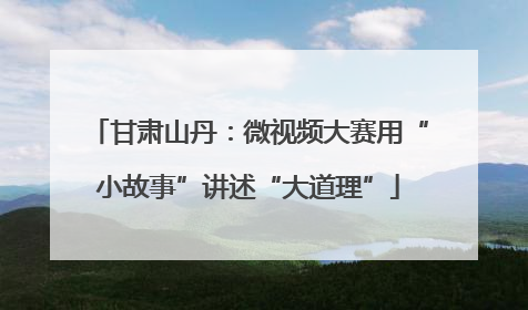 甘肃山丹：微视频大赛用“小故事”讲述“大道理”