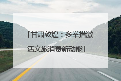 甘肃敦煌：多举措激活文旅消费新动能