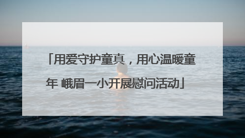用爱守护童真，用心温暖童年 峨眉一小开展慰问活动