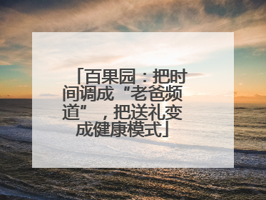 百果园：把时间调成“老爸频道”，把送礼变成健康模式