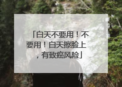 白天不要用！不要用！白天擦脸上，有致癌风险