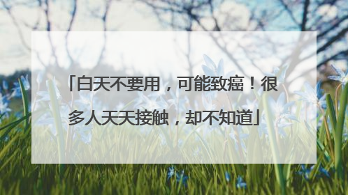白天不要用，可能致癌！很多人天天接触，却不知道