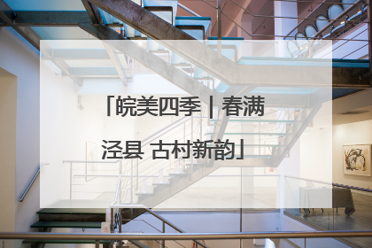 皖美四季｜春满泾县 古村新韵