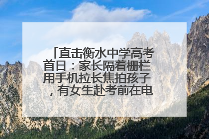 直击衡水中学高考首日：家长隔着栅栏用手机拉长焦拍孩子，有女生赴考前在电话亭与家人通话