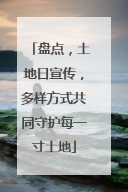 盘点，土地日宣传，多样方式共同守护每一寸土地