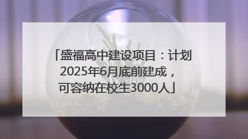 盛福高中建设项目：计划2025年6月底前建成，可容纳在校生3000人