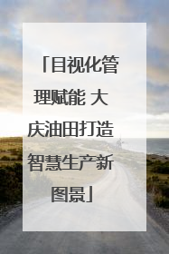 目视化管理赋能 大庆油田打造智慧生产新图景