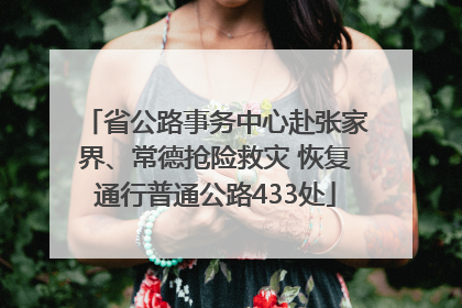 省公路事务中心赴张家界、常德抢险救灾 恢复通行普通公路433处