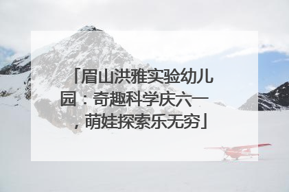 眉山洪雅实验幼儿园：奇趣科学庆六一，萌娃探索乐无穷