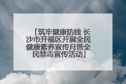 筑牢健康防线 长沙市开福区开展全民健康素养宣传月暨全民禁毒宣传活动