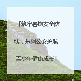 筑牢暑期安全防线，东阿公安护航青少年健康成长