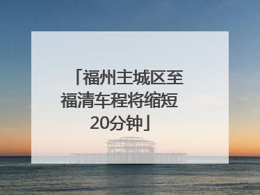 福州主城区至福清车程将缩短20分钟