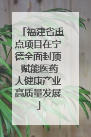 福建省重点项目在宁德全面封顶 赋能医药大健康产业高质量发展