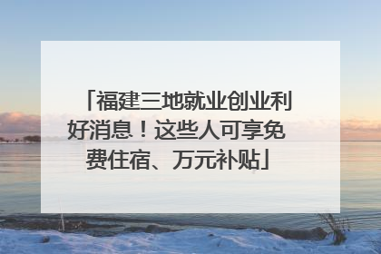 福建三地就业创业利好消息！这些人可享免费住宿、万元补贴