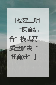 福建三明：“医育结合”模式高质量解决“托育难”